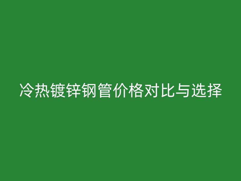 冷熱鍍鋅鋼管價格對比與選擇