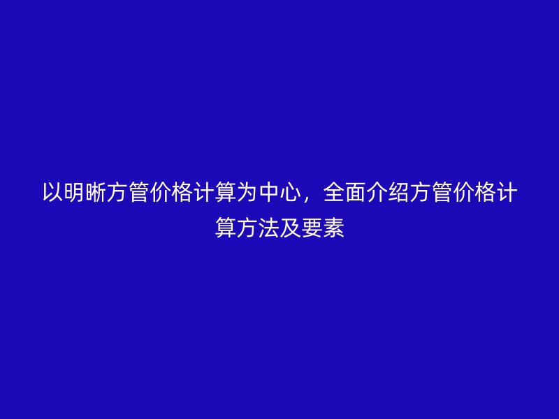 以明晰方管價格計算為中心，全面介紹方管價格計算方法及要素