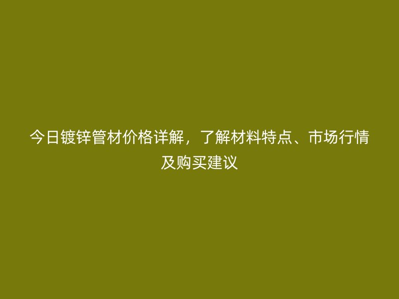 今日鍍鋅管材價格詳解，了解材料特點、市場行情及購買建議