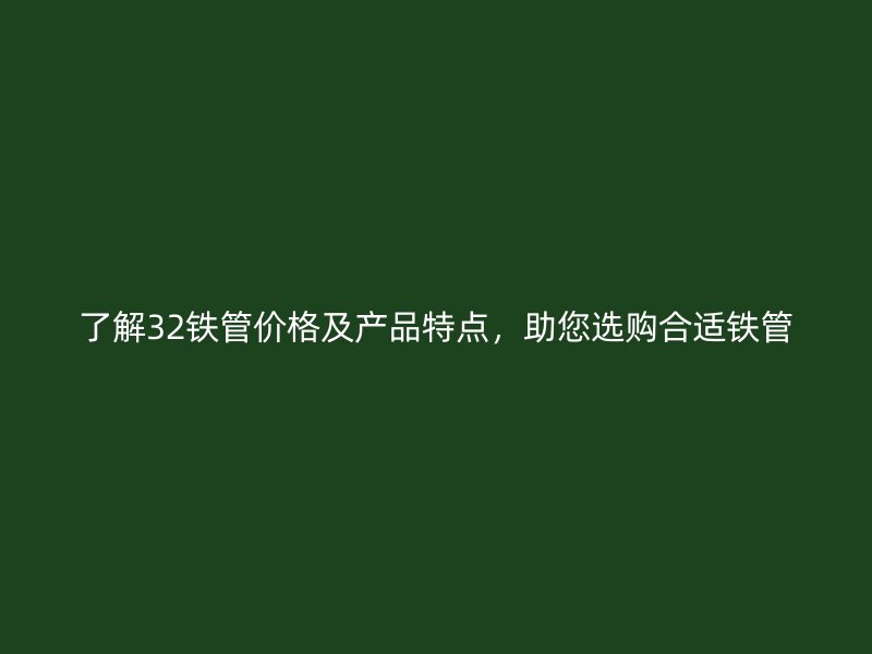 了解32鐵管價格及產(chǎn)品特點，助您選購合適鐵管