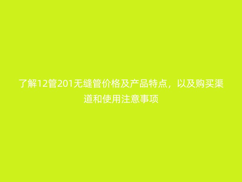 了解12管201無縫管價格及產品特點，以及購買渠道和使用注意事項