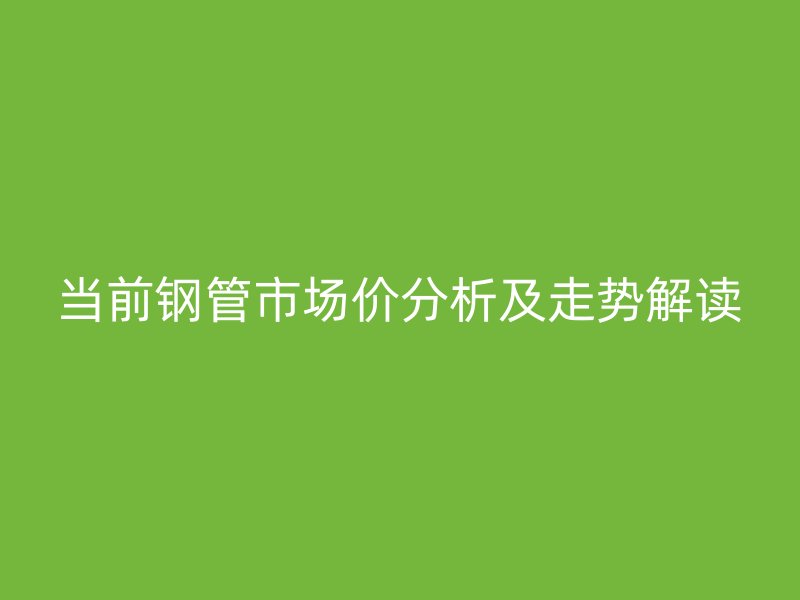 當前鋼管市場價分析及走勢解讀