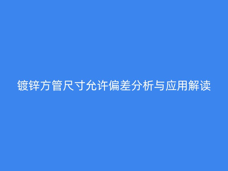 鍍鋅方管尺寸允許偏差分析與應用解讀