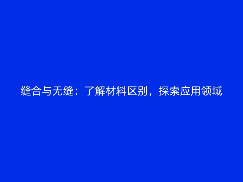 縫合與無縫：了解材料區(qū)別，探索應(yīng)用領(lǐng)域