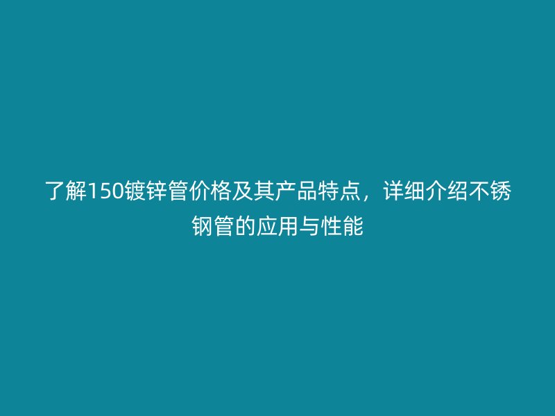 了解150鍍鋅管價格及其產品特點，詳細介紹不銹鋼管的應用與性能