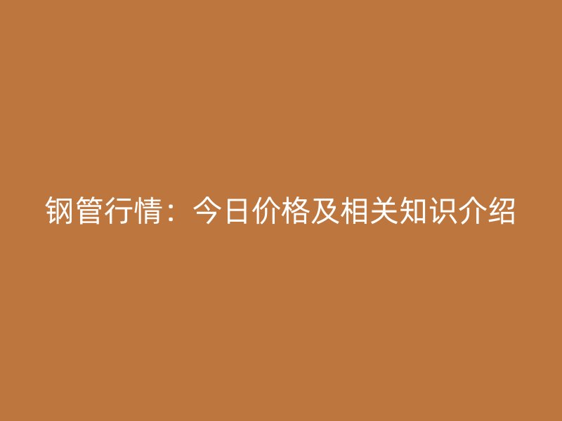 鋼管行情：今日價格及相關知識介紹