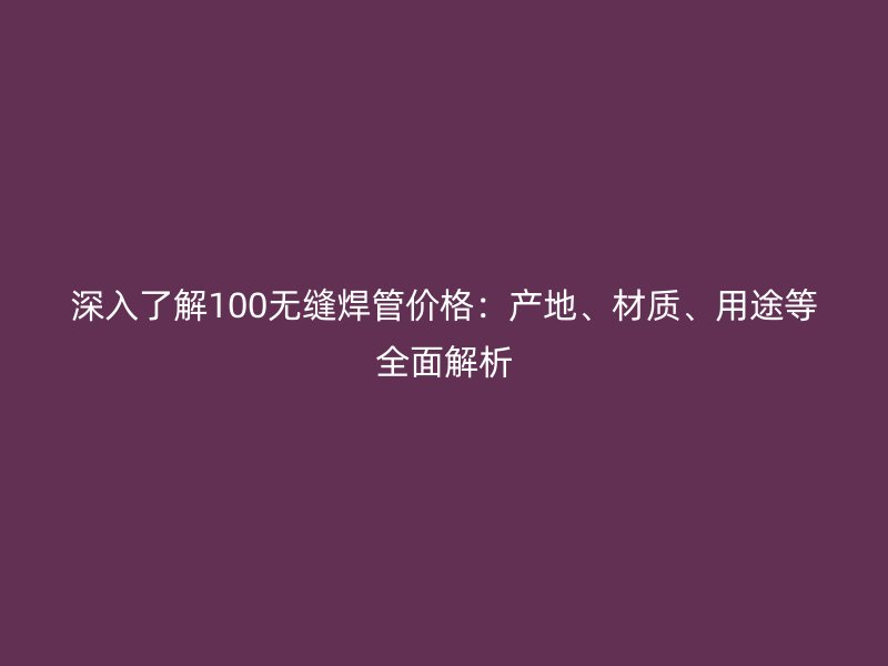深入了解100無縫焊管價格：產地、材質、用途等全面解析