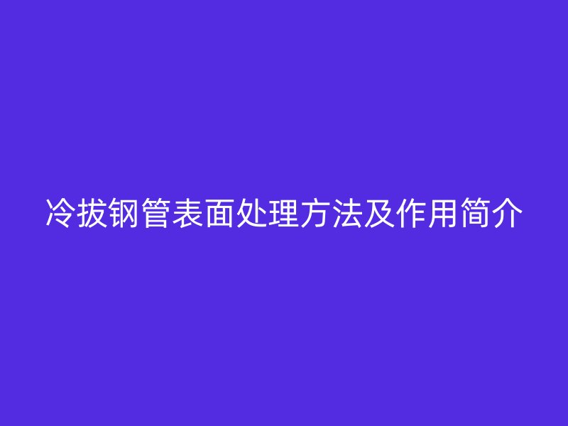 冷拔鋼管表面處理方法及作用簡(jiǎn)介