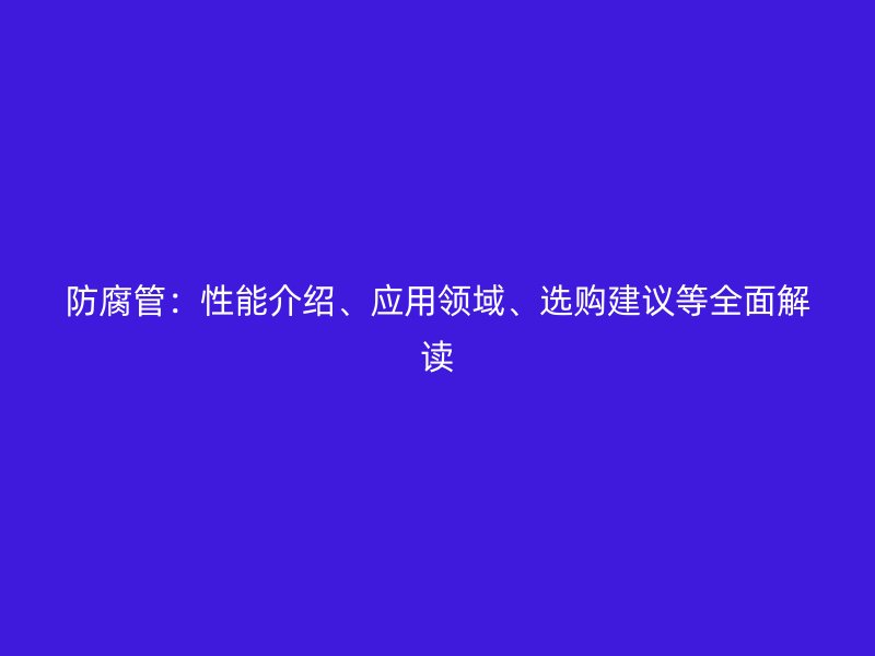 防腐管：性能介紹、應用領域、選購建議等全面解讀