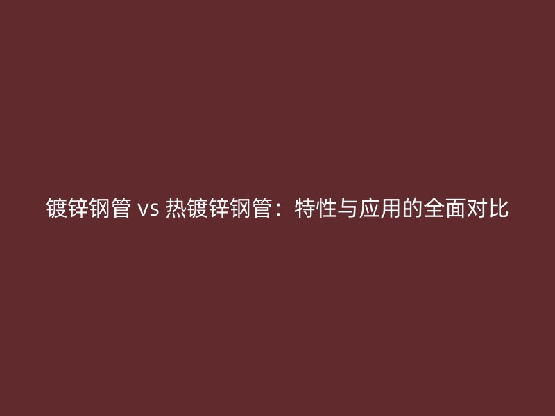 鍍鋅鋼管 vs 熱鍍鋅鋼管：特性與應用的全面對比