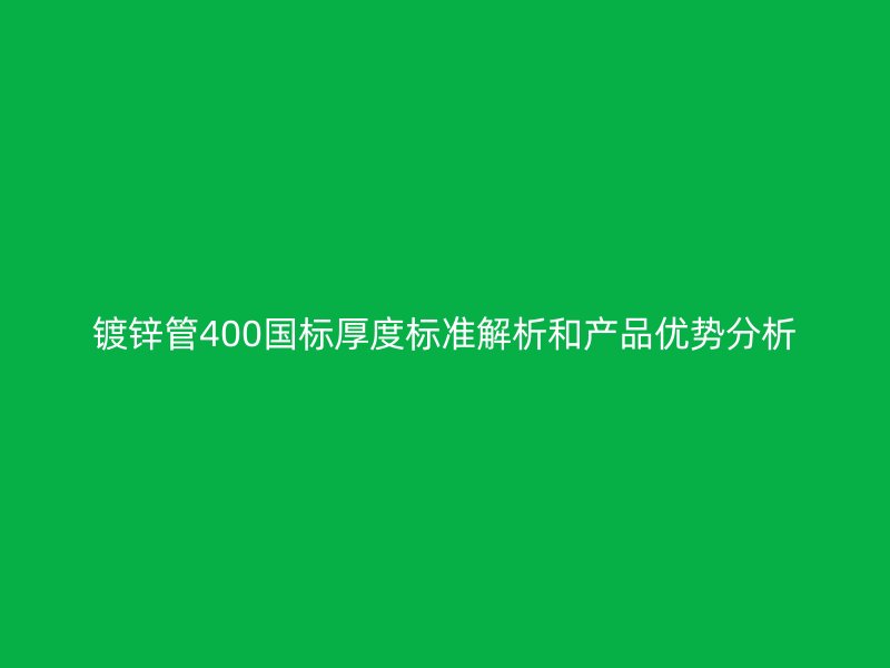 鍍鋅管400國標厚度標準解析和產品優勢分析