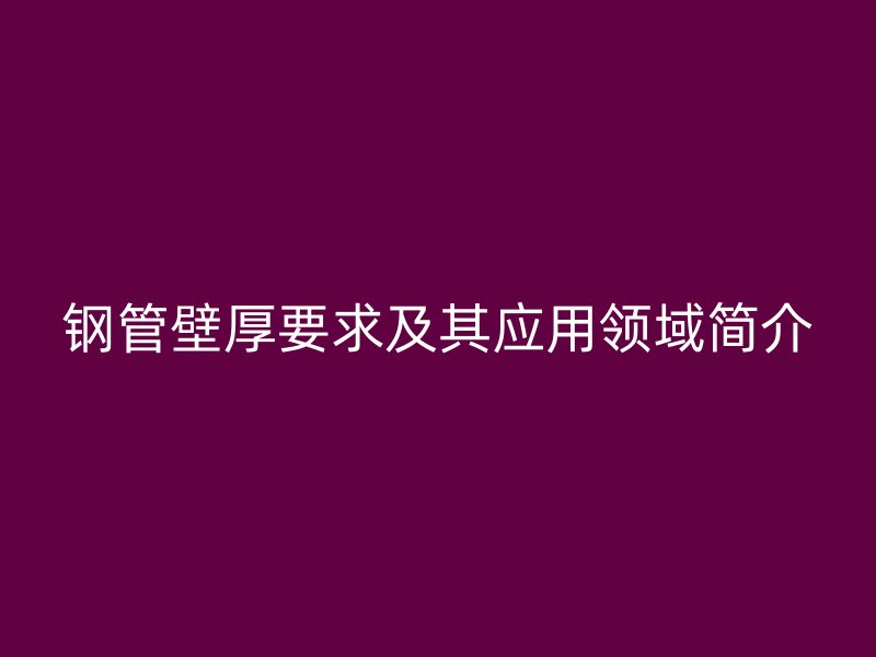 鋼管壁厚要求及其應用領域簡介