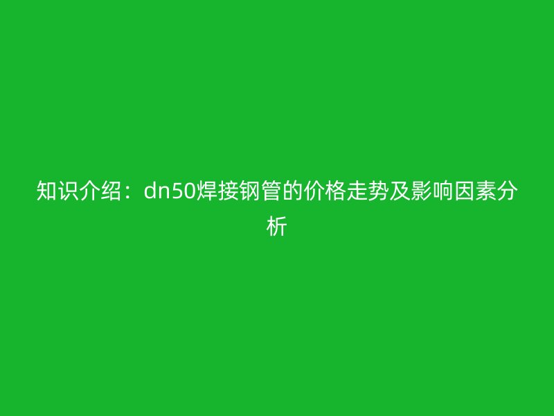 知識(shí)介紹:dn50焊接鋼管的價(jià)格走勢(shì)及影響因素分析