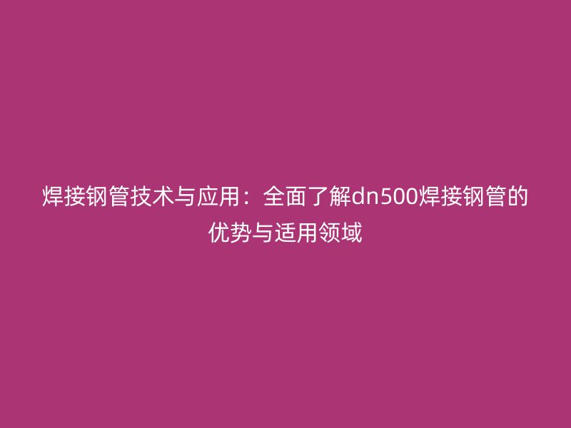 焊接鋼管技術與應用：全面了解dn500焊接鋼管的優(yōu)勢與適用領域