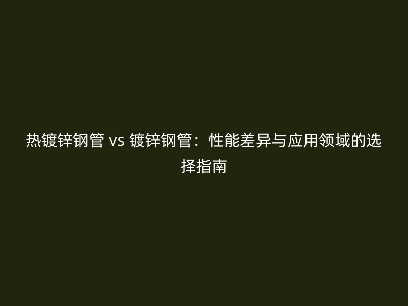 熱鍍鋅鋼管 vs 鍍鋅鋼管：性能差異與應用領域的選擇指南