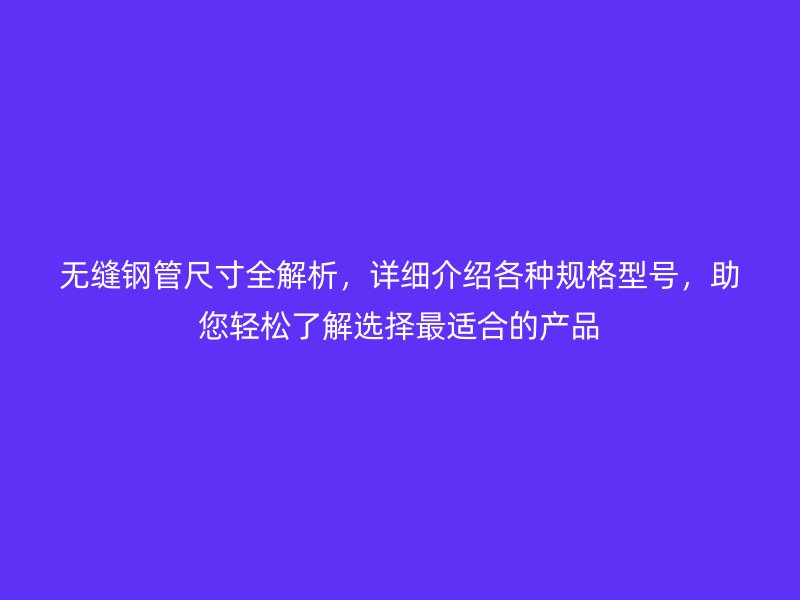 無縫鋼管尺寸全解析，詳細(xì)介紹各種規(guī)格型號，助您輕松了解選擇最適合的產(chǎn)品
