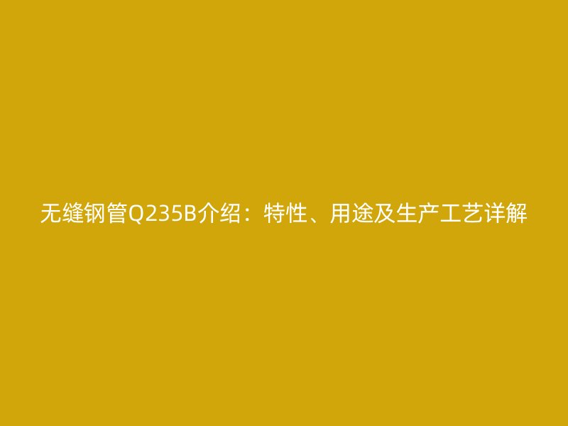 無縫鋼管Q235B介紹:特性、用途及生產工藝詳解
