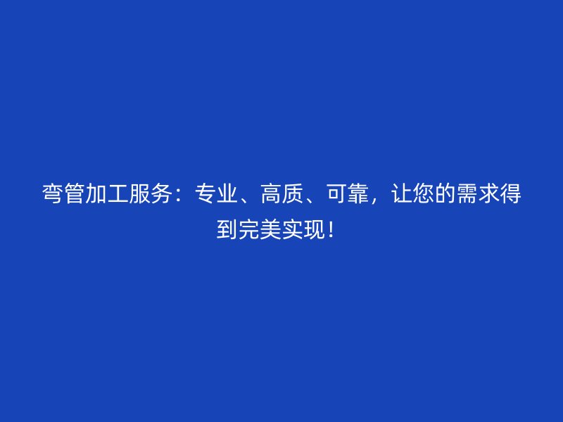 彎管加工服務：專業、高質、可靠，讓您的需求得到完美實現！