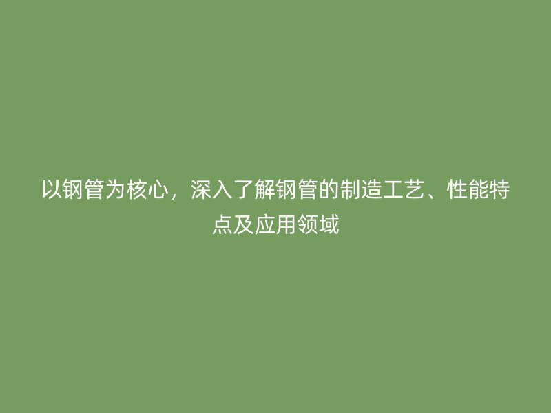 以鋼管為核心，深入了解鋼管的制造工藝、性能特點及應用領域