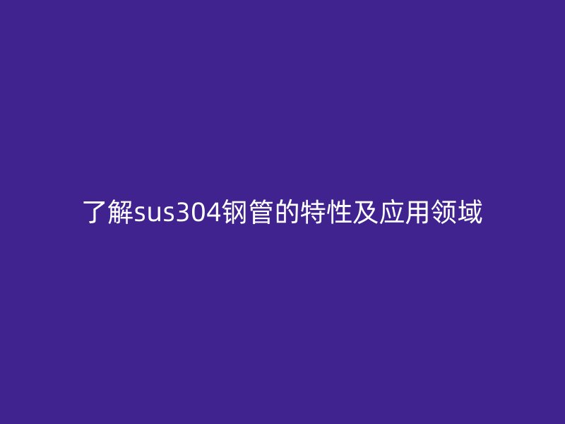 了解sus304鋼管的特性及應用領域