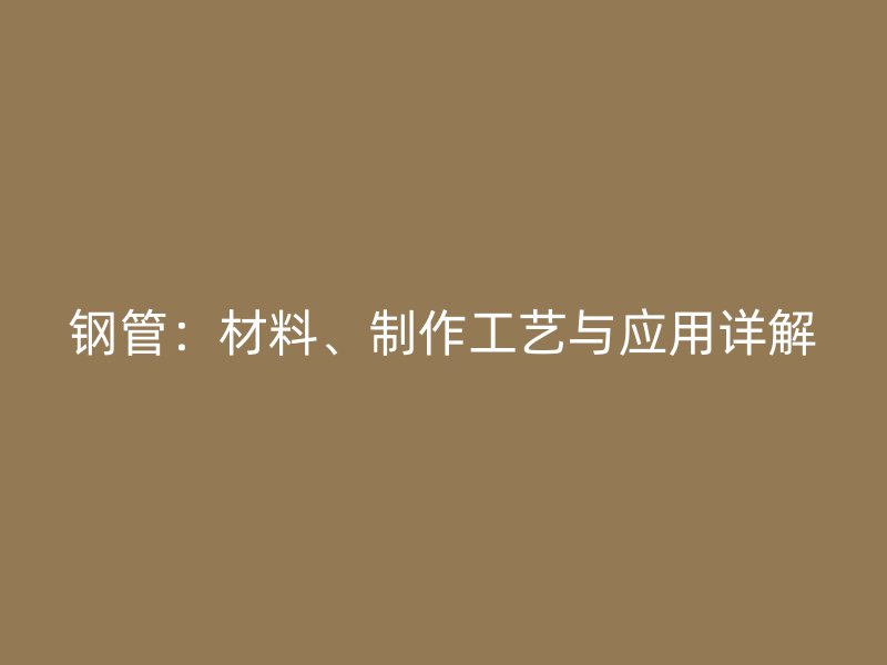 鋼管：材料、制作工藝與應用詳解