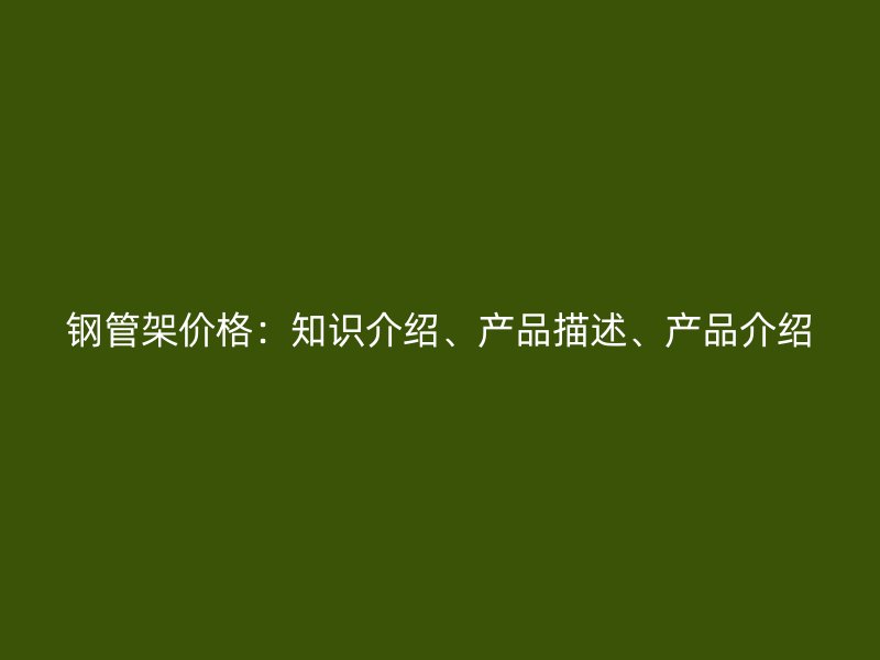 鋼管架價格：知識介紹、產品描述、產品介紹