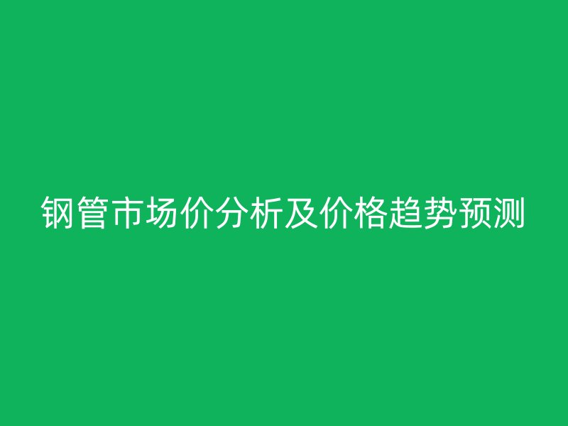 鋼管市場(chǎng)價(jià)分析及價(jià)格趨勢(shì)預(yù)測(cè)