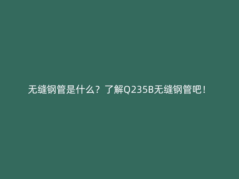無縫鋼管是什么？了解Q235B無縫鋼管吧！