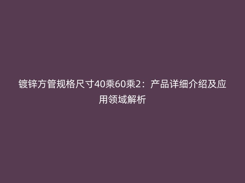 鍍鋅方管規格尺寸40乘60乘2：產品詳細介紹及應用領域解析