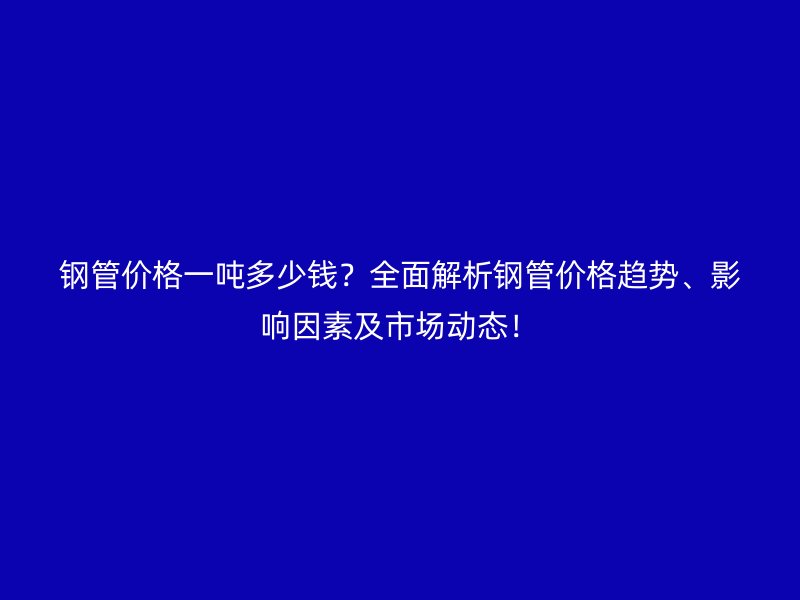 鋼管價格一噸多少錢？全面解析鋼管價格趨勢、影響因素及市場動態！
