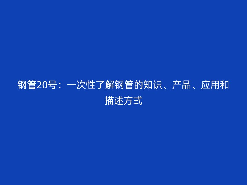 鋼管20號：一次性了解鋼管的知識、產品、應用和描述方式