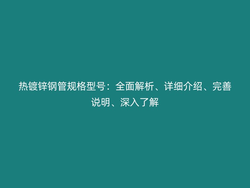 熱鍍鋅鋼管規格型號：全面解析、詳細介紹、完善說明、深入了解