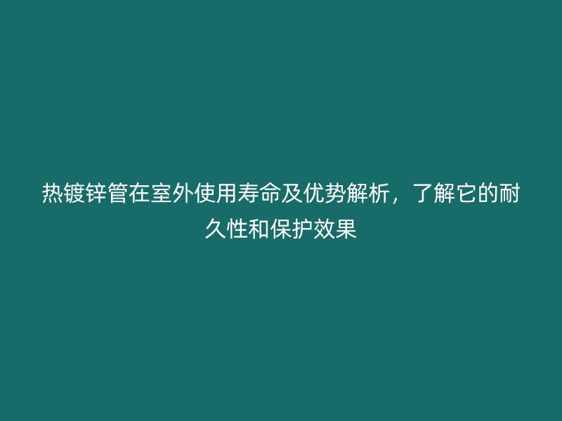 熱鍍鋅管在室外使用壽命及優勢解析,了解它的耐久性和保護效果