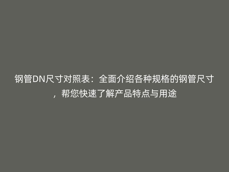 鋼管DN尺寸對照表：全面介紹各種規格的鋼管尺寸，幫您快速了解產品特點與用途
