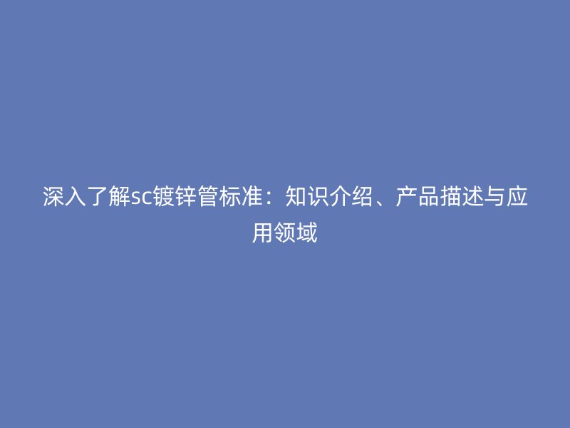 深入了解sc鍍鋅管標準：知識介紹、產品描述與應用領域