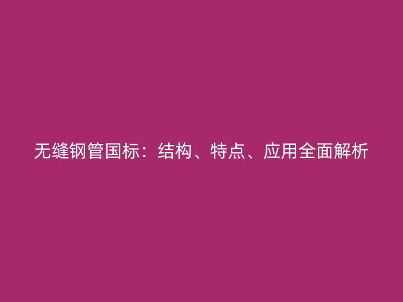 無縫鋼管國(guó)標(biāo):結(jié)構(gòu)、特點(diǎn)、應(yīng)用全面解析