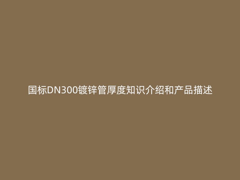 國標DN300鍍鋅管厚度知識介紹和產品描述