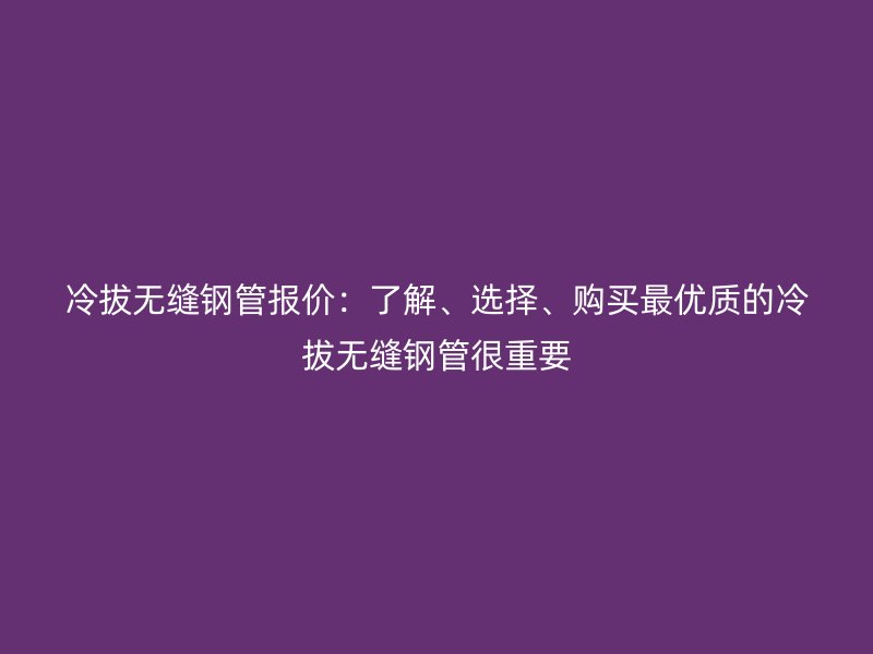 冷拔無縫鋼管報價:了解、選擇、購買最優質的冷拔無縫鋼管很重要