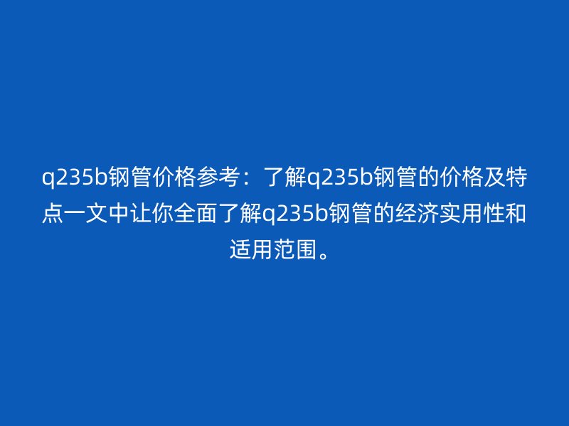 q235b鋼管價格參考：了解q235b鋼管的價格及特點一文中讓你全面了解q235b鋼管的經(jīng)濟(jì)實用性和適用范圍。