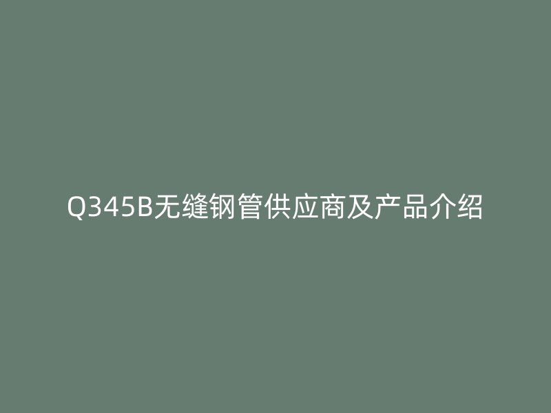 Q345B無縫鋼管供應商及產品介紹