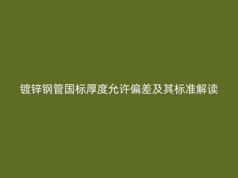 鍍鋅鋼管國標(biāo)厚度允許偏差及其標(biāo)準(zhǔn)解讀
