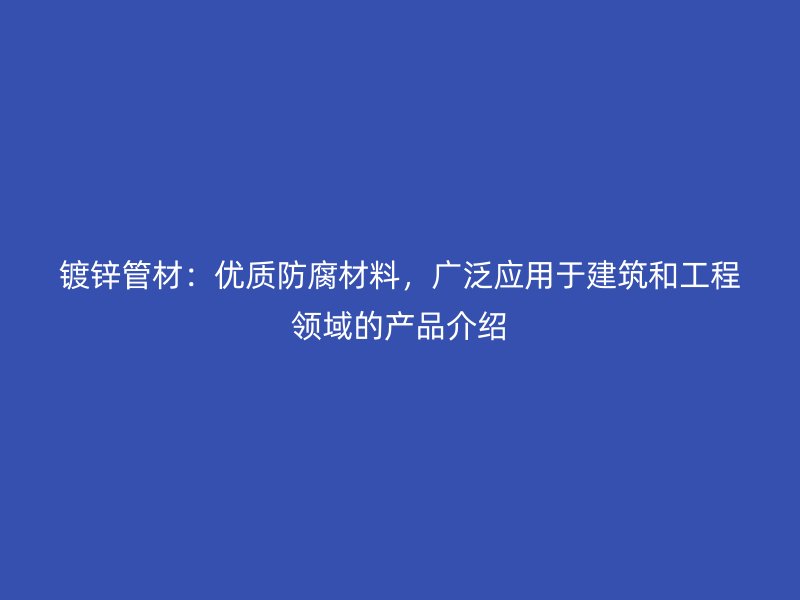 鍍鋅管材：優質防腐材料，廣泛應用于建筑和工程領域的產品介紹