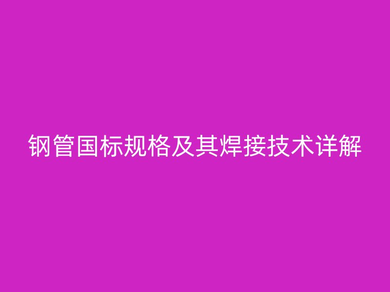 鋼管國標(biāo)規(guī)格及其焊接技術(shù)詳解