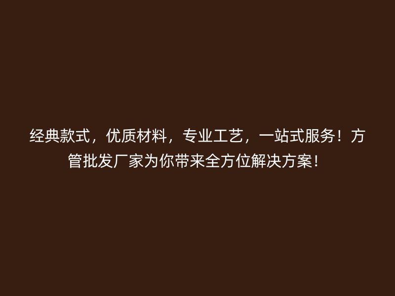 經典款式,優質材料,專業工藝,一站式服務!方管批發廠家為你帶來全方位解決方案!