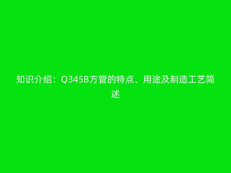 知識介紹:Q345B方管的特點(diǎn)、用途及制造工藝簡述