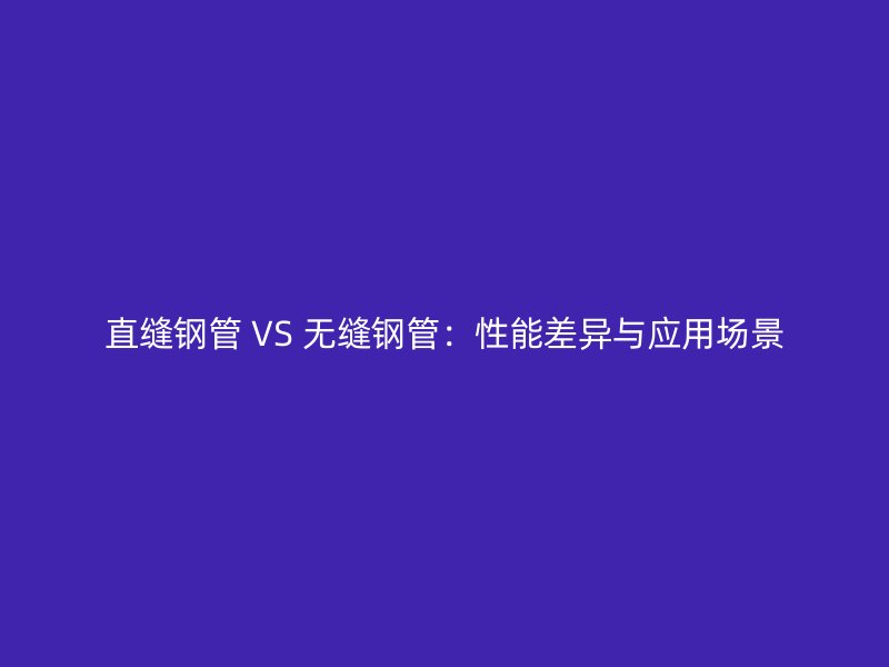 直縫鋼管 VS 無縫鋼管：性能差異與應用場景