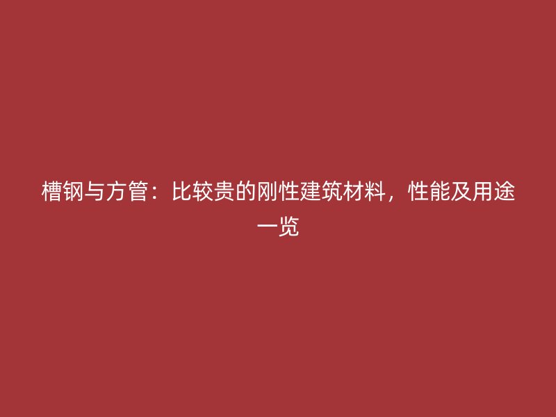 槽鋼與方管:比較貴的剛性建筑材料,性能及用途一覽