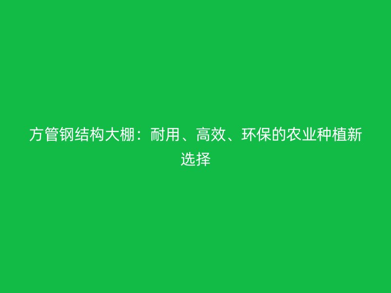 方管鋼結構大棚：耐用、高效、環保的農業種植新選擇