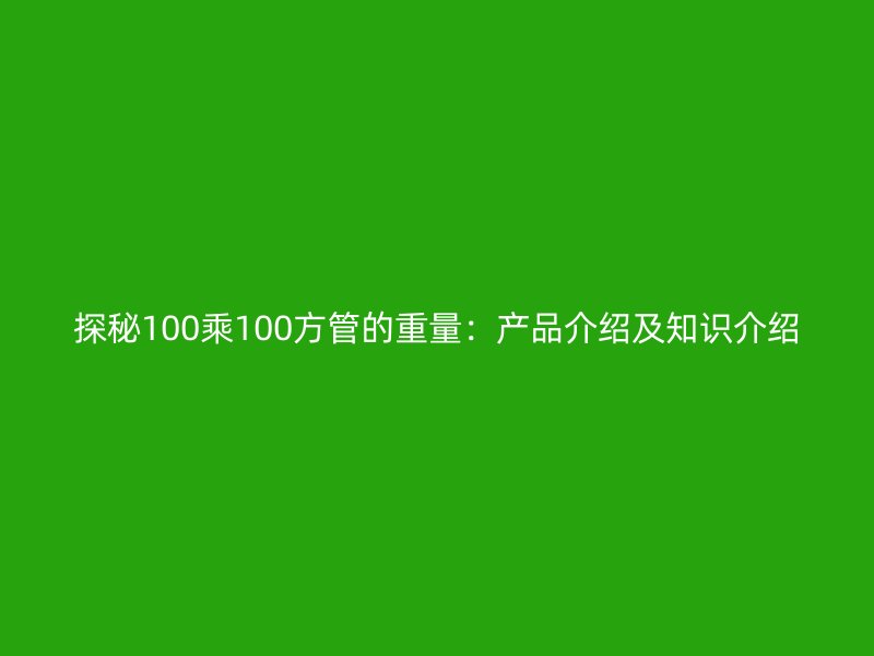 探秘100乘100方管的重量：產(chǎn)品介紹及知識介紹