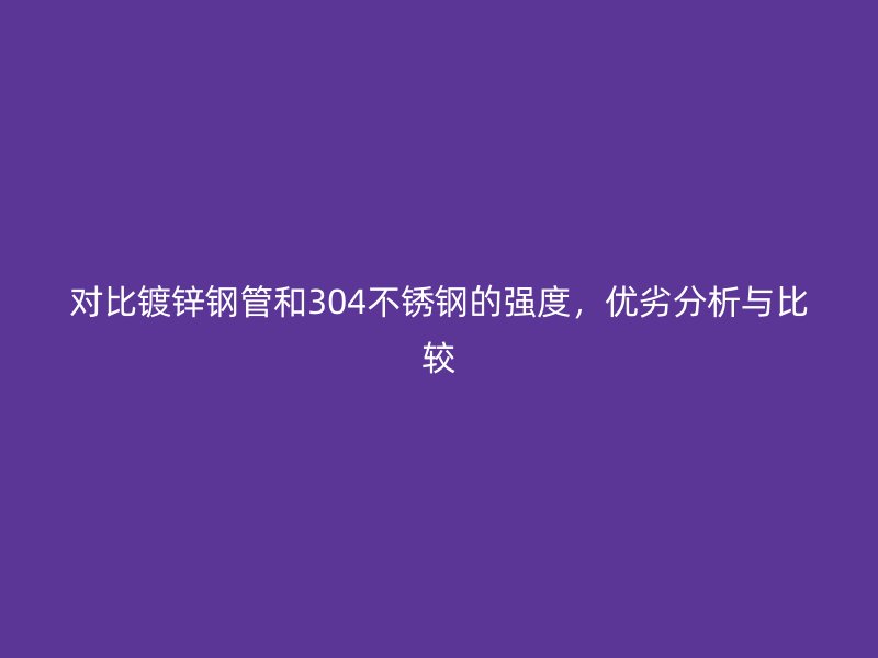 對比鍍鋅鋼管和304不銹鋼的強度，優劣分析與比較